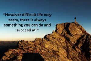 However difficult life may seem there is always something you can do and succeed at