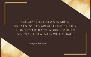 Success isnt always about greatness. Its about consistency. Consistent hard work leads to success. Greatness will come